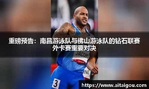 重磅预告：南昌游泳队与佛山游泳队的钻石联赛外卡赛重要对决