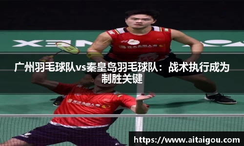 广州羽毛球队vs秦皇岛羽毛球队：战术执行成为制胜关键