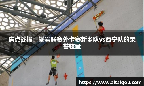 焦点战报：攀岩联赛外卡赛新乡队vs西宁队的荣誉较量